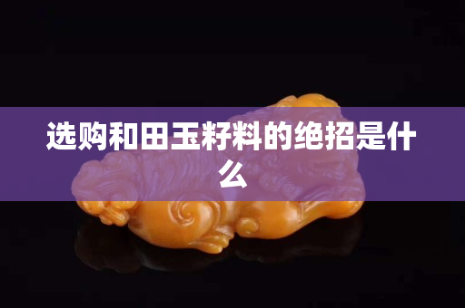 选购和田玉籽料的绝招是什么