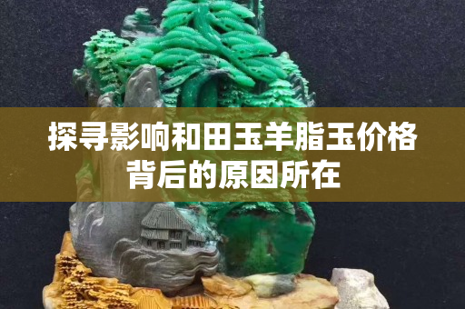 探寻影响和田玉羊脂玉价格背后的原因所在