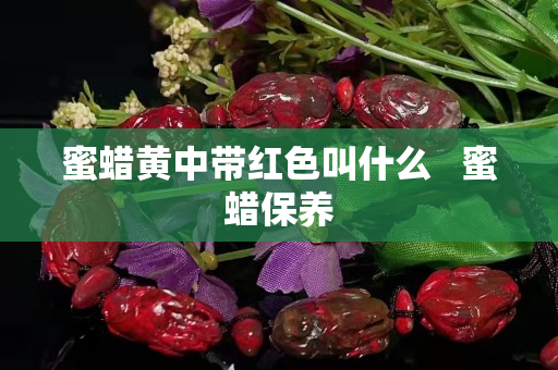 蜜蜡黄中带红色叫什么   蜜蜡保养