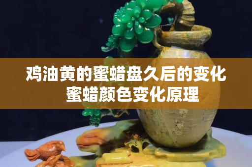 鸡油黄的蜜蜡盘久后的变化   蜜蜡颜色变化原理