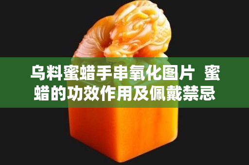 乌料蜜蜡手串氧化图片  蜜蜡的功效作用及佩戴禁忌