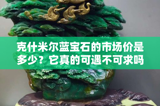 克什米尔蓝宝石的市场价是多少？它真的可遇不可求吗？