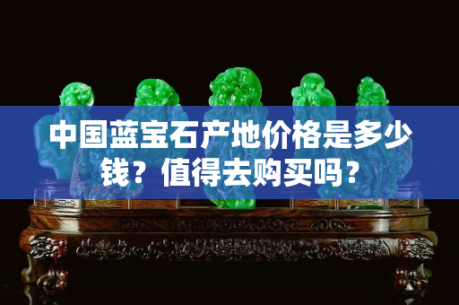 中国蓝宝石产地价格是多少钱？值得去购买吗？