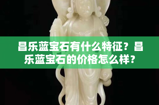 昌乐蓝宝石有什么特征？昌乐蓝宝石的价格怎么样？