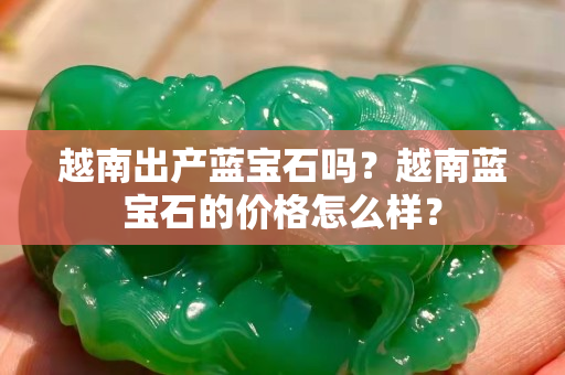 越南出产蓝宝石吗？越南蓝宝石的价格怎么样？