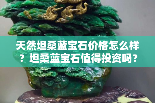 天然坦桑蓝宝石价格怎么样？坦桑蓝宝石值得投资吗？