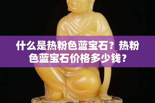 什么是热粉色蓝宝石？热粉色蓝宝石价格多少钱？