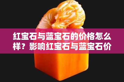 红宝石与蓝宝石的价格怎么样？影响红宝石与蓝宝石价格的因素有哪些？