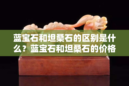 蓝宝石和坦桑石的区别是什么？蓝宝石和坦桑石的价格怎么样？