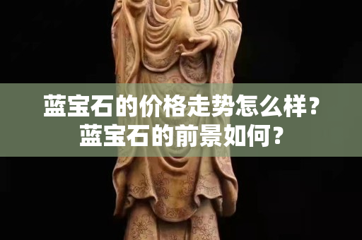 蓝宝石的价格走势怎么样？蓝宝石的前景如何？