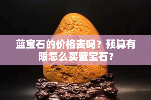 蓝宝石的价格贵吗？预算有限怎么买蓝宝石？