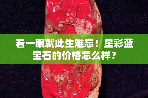 看一眼就此生难忘！星彩蓝宝石的价格怎么样？