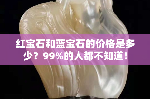 红宝石和蓝宝石的价格是多少？99%的人都不知道！