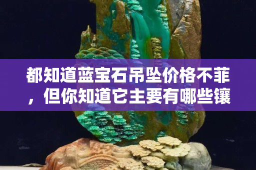 都知道蓝宝石吊坠价格不菲，但你知道它主要有哪些镶嵌方法吗？