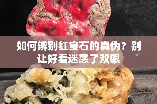 如何辨别红宝石的真伪？别让好看迷惑了双眼