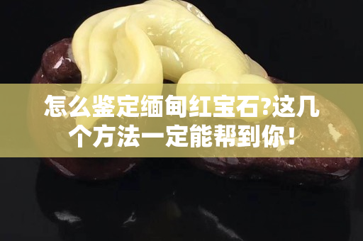 怎么鉴定缅甸红宝石?这几个方法一定能帮到你！