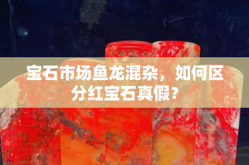 宝石市场鱼龙混杂，如何区分红宝石真假？