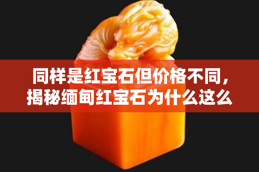 同样是红宝石但价格不同，揭秘缅甸红宝石为什么这么贵？