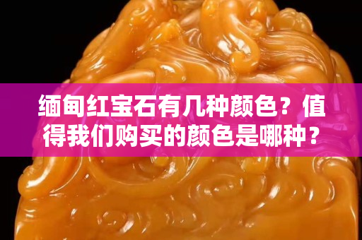 缅甸红宝石有几种颜色？值得我们购买的颜色是哪种？