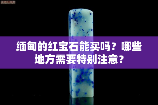 缅甸的红宝石能买吗？哪些地方需要特别注意？