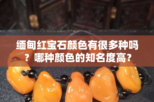 缅甸红宝石颜色有很多种吗？哪种颜色的知名度高？