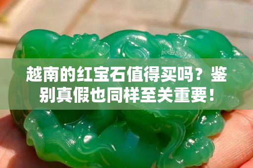 越南的红宝石值得买吗？鉴别真假也同样至关重要！