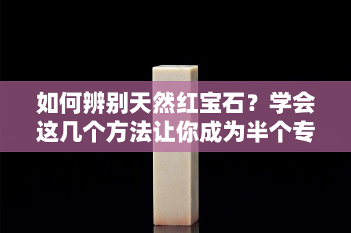 如何辨别天然红宝石？学会这几个方法让你成为半个专家