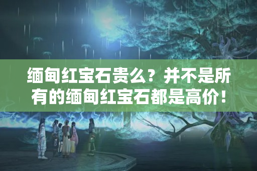 缅甸红宝石贵么？并不是所有的缅甸红宝石都是高价！