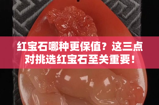 红宝石哪种更保值？这三点对挑选红宝石至关重要！