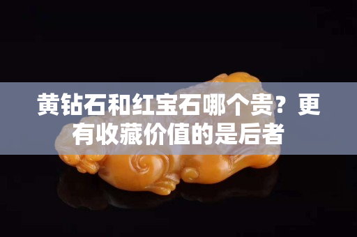 黄钻石和红宝石哪个贵？更有收藏价值的是后者