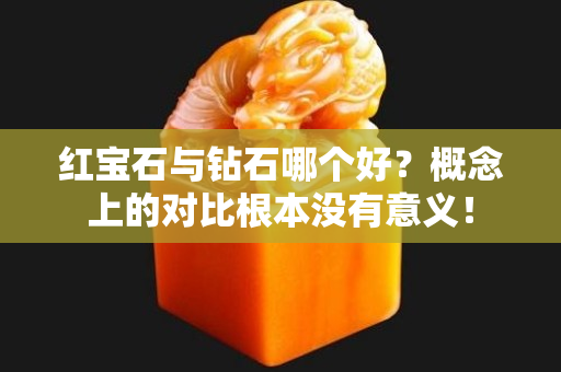 红宝石与钻石哪个好？概念上的对比根本没有意义！