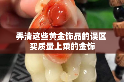 弄清这些黄金饰品的误区 买质量上乘的金饰