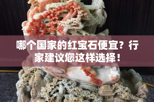 哪个国家的红宝石便宜？行家建议您这样选择！