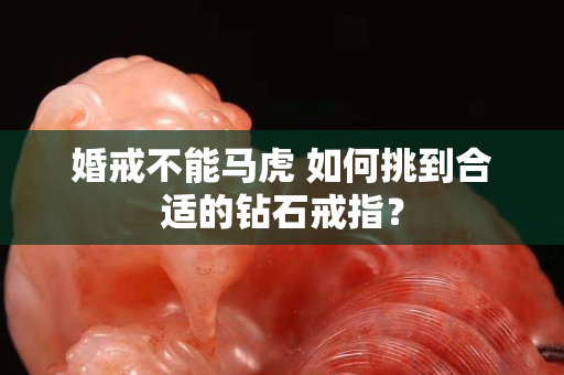 婚戒不能马虎 如何挑到合适的钻石戒指？