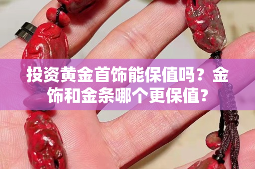 投资黄金首饰能保值吗？金饰和金条哪个更保值？