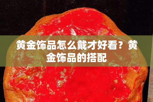 黄金饰品怎么戴才好看？黄金饰品的搭配