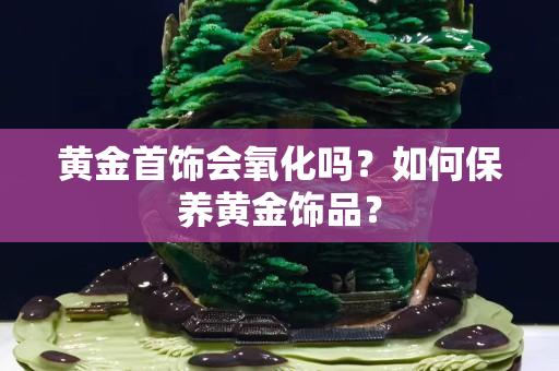 黄金首饰会氧化吗？如何保养黄金饰品？