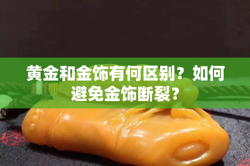 黄金和金饰有何区别？如何避免金饰断裂？