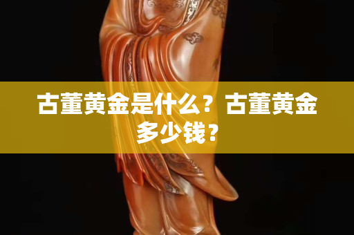 古董黄金是什么？古董黄金多少钱？