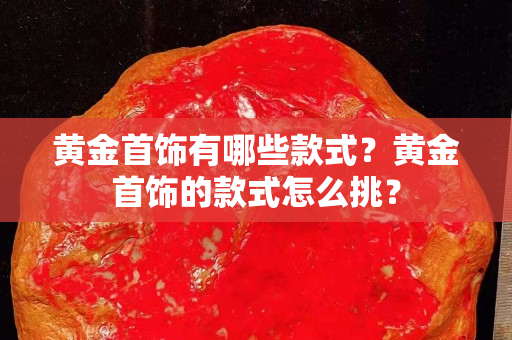 黄金首饰有哪些款式？黄金首饰的款式怎么挑？