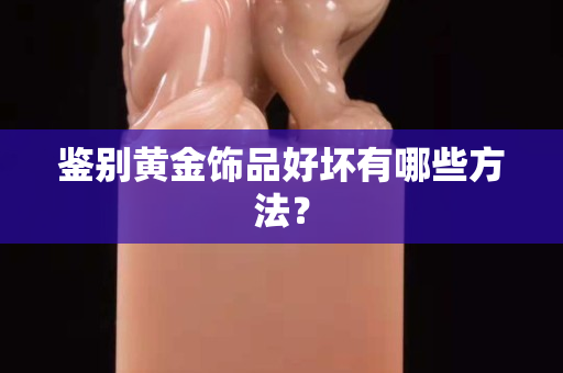 鉴别黄金饰品好坏有哪些方法？