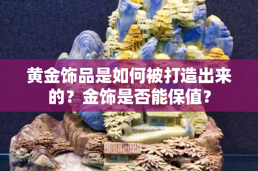 黄金饰品是如何被打造出来的？金饰是否能保值？