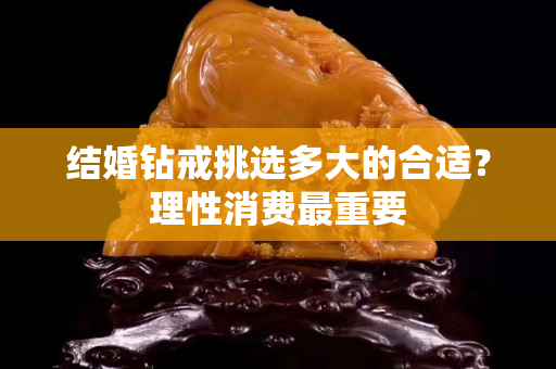 结婚钻戒挑选多大的合适？理性消费最重要