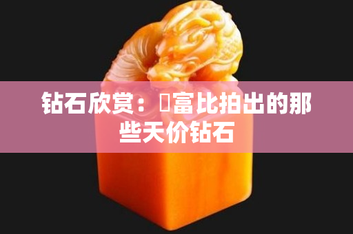 钻石欣赏：蘇富比拍出的那些天价钻石