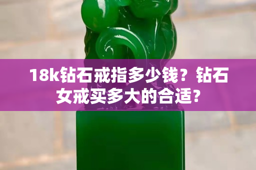 18k钻石戒指多少钱？钻石女戒买多大的合适？