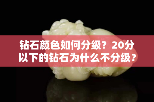 钻石颜色如何分级？20分以下的钻石为什么不分级？