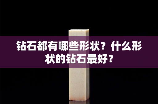 钻石都有哪些形状？什么形状的钻石最好？