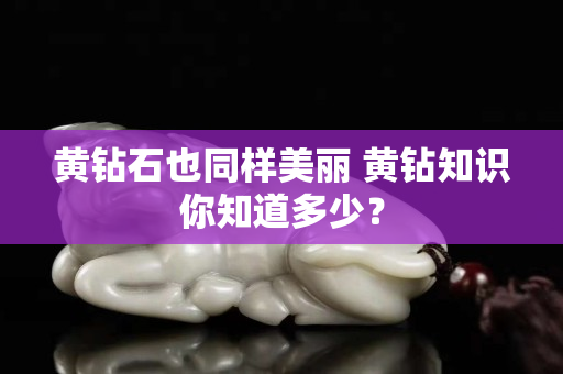 黄钻石也同样美丽 黄钻知识你知道多少？