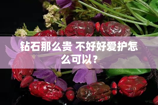 钻石那么贵 不好好爱护怎么可以？