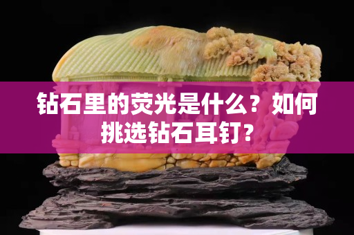 钻石里的荧光是什么？如何挑选钻石耳钉？